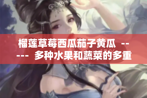 榴莲草莓西瓜茄子黄瓜  -----  多种水果和蔬菜的多重营养体验