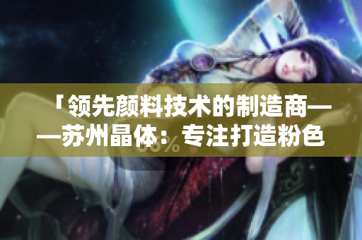「领先颜料技术的制造商——苏州晶体：专注打造粉色ABB」