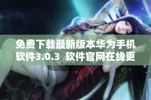 免费下载最新版本华为手机软件3.0.3  软件官网在线更新  完全免费获取