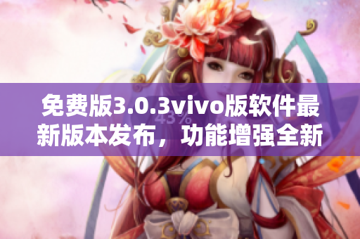免费版3.0.3vivo版软件最新版本发布，功能增强全新升级