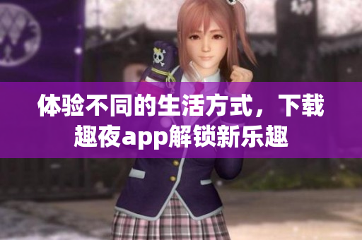 体验不同的生活方式，下载趣夜app解锁新乐趣