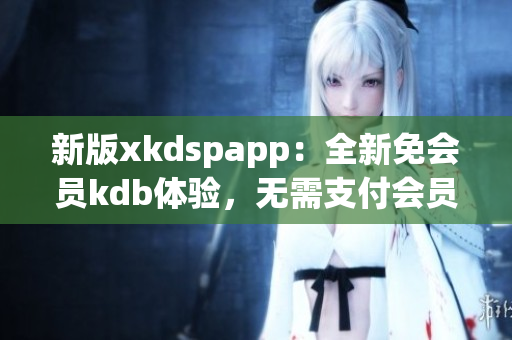 新版xkdspapp：全新免会员kdb体验，无需支付会员费