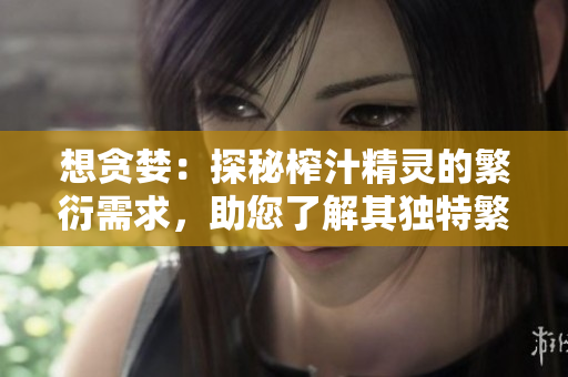 想贪婪：探秘榨汁精灵的繁衍需求，助您了解其独特繁殖机制