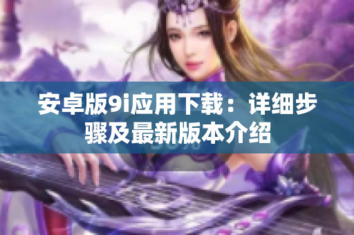安卓版9i应用下载：详细步骤及最新版本介绍