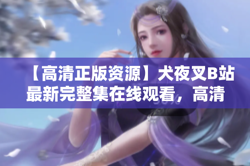 【高清正版资源】犬夜叉B站最新完整集在线观看，高清画质无需付费，快来看！