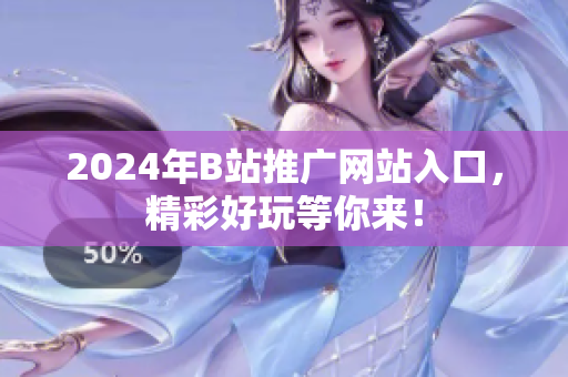 2024年B站推广网站入口，精彩好玩等你来！