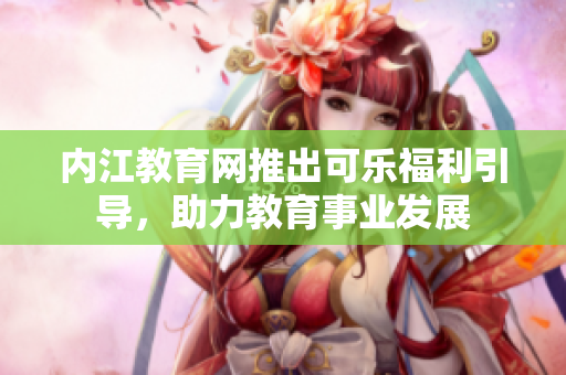 内江教育网推出可乐福利引导，助力教育事业发展