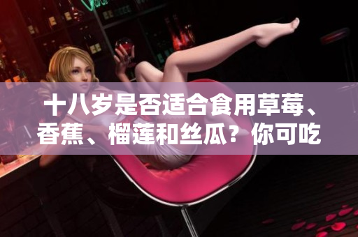 十八岁是否适合食用草莓、香蕉、榴莲和丝瓜？你可吃吗？