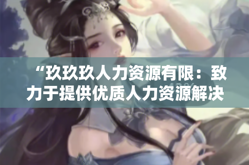 “玖玖玖人力资源有限：致力于提供优质人力资源解决方案的企业”