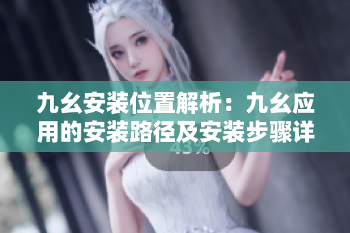 九幺安装位置解析：九幺应用的安装路径及安装步骤详解