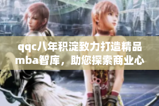 qqc八年积淀致力打造精品mba智库，助您探索商业心智