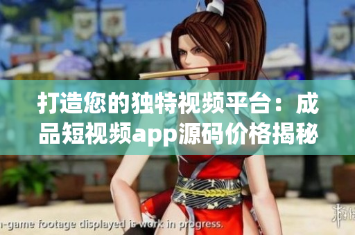 打造您的独特视频平台：成品短视频app源码价格揭秘