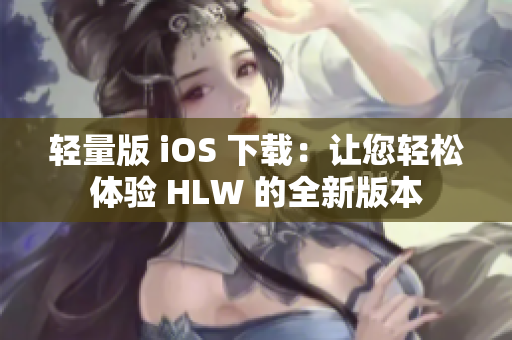 轻量版 iOS 下载：让您轻松体验 HLW 的全新版本