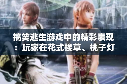 搞笑逃生游戏中的精彩表现：玩家在花式挨草、桃子灯中展现出色才华