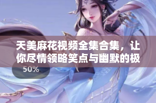 天美麻花视频全集合集，让你尽情领略笑点与幽默的极致表达