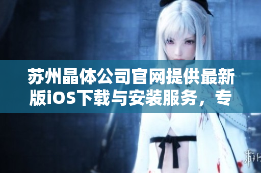 苏州晶体公司官网提供最新版iOS下载与安装服务，专业可靠，欢迎体验