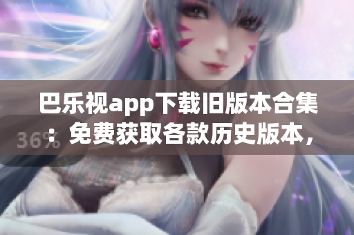 巴乐视app下载旧版本合集：免费获取各款历史版本，满足不同需求