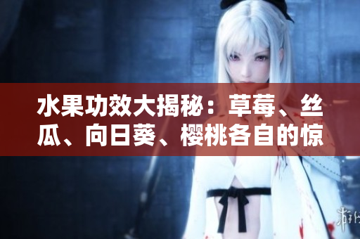 水果功效大揭秘：草莓、丝瓜、向日葵、樱桃各自的惊人功效!