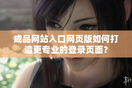 成品网站入口网页版如何打造更专业的登录页面？