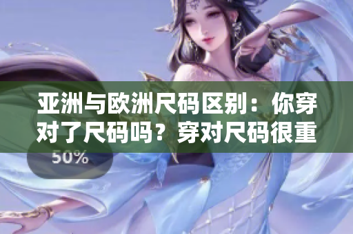 亚洲与欧洲尺码区别：你穿对了尺码吗？穿对尺码很重要。