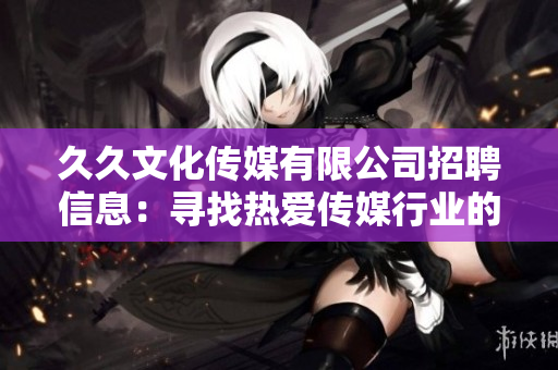 久久文化传媒有限公司招聘信息：寻找热爱传媒行业的专才