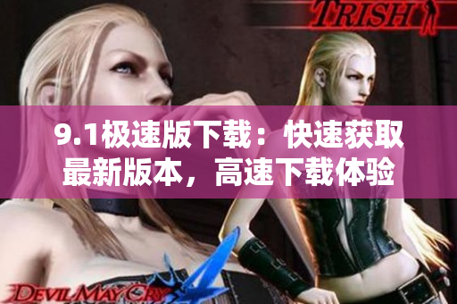 9.1极速版下载：快速获取最新版本，高速下载体验