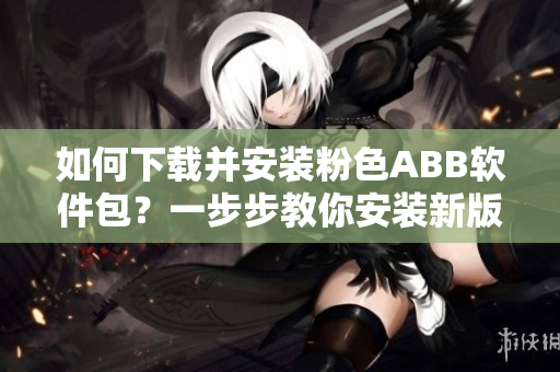 如何下载并安装粉色ABB软件包？一步步教你安装新版软件