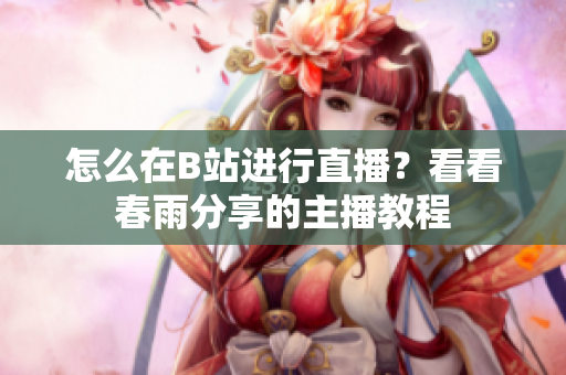 怎么在B站进行直播？看看春雨分享的主播教程