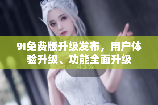 9I免费版升级发布，用户体验升级、功能全面升级