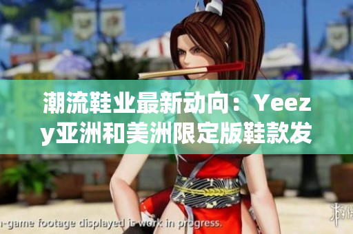 潮流鞋业最新动向：Yeezy亚洲和美洲限定版鞋款发布预告