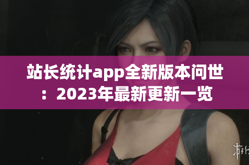 站长统计app全新版本问世：2023年最新更新一览