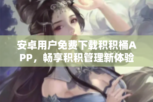 安卓用户免费下载积积桶APP，畅享积积管理新体验