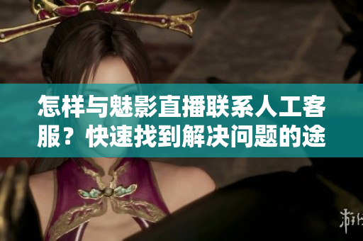 怎样与魅影直播联系人工客服？快速找到解决问题的途径