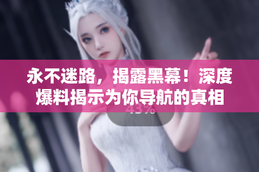 永不迷路，揭露黑幕！深度爆料揭示为你导航的真相