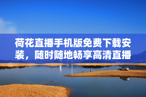 荷花直播手机版免费下载安装，随时随地畅享高清直播资源