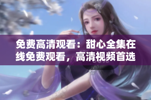 免费高清观看：甜心全集在线免费观看，高清视频首选，立即观看享受视觉盛宴