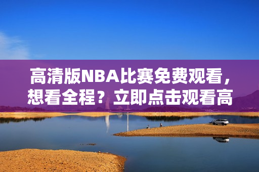 高清版NBA比赛免费观看，想看全程？立即点击观看高品质鲸鱼视频