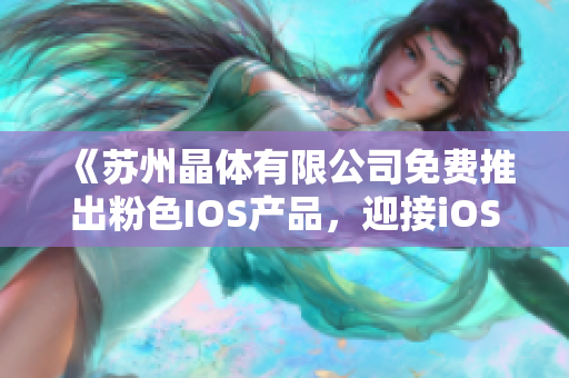 《苏州晶体有限公司免费推出粉色IOS产品，迎接iOS程序潮流》
