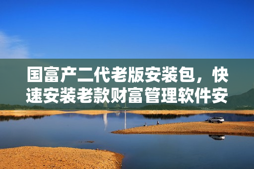 国富产二代老版安装包，快速安装老款财富管理软件安装程序  