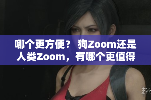 哪个更方便？ 狗Zoom还是人类Zoom，有哪个更值得一试？