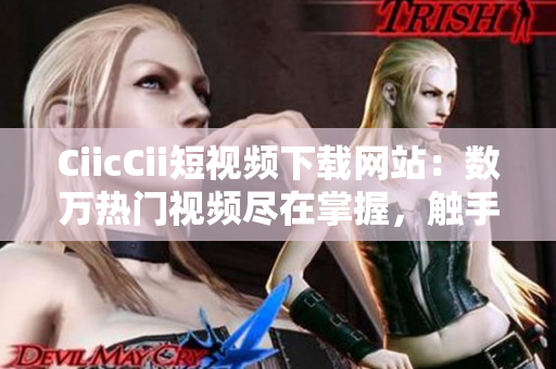 CiicCii短视频下载网站：数万热门视频尽在掌握，触手可及的最新短视频精选