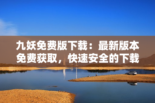九妖免费版下载：最新版本免费获取，快速安全的下载方式！