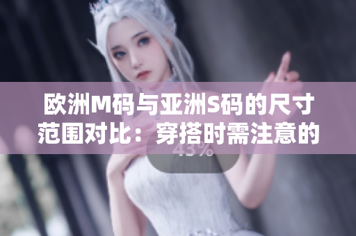 欧洲M码与亚洲S码的尺寸范围对比：穿搭时需注意的尺码差异