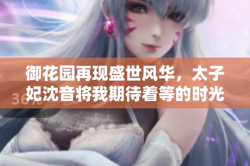 御花园再现盛世风华，太子妃沈音将我期待着等的时光