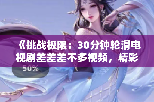 《挑战极限：30分钟轮滑电视剧差差差不多视频，精彩呈现！》