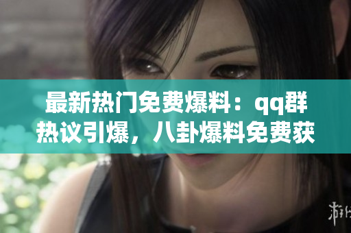 最新热门免费爆料：qq群热议引爆，八卦爆料免费获取
