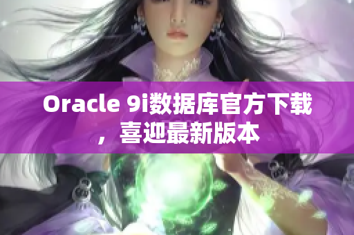 Oracle 9i数据库官方下载，喜迎最新版本