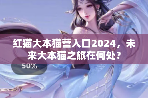 红猫大本猫营入口2024，未来大本猫之旅在何处？