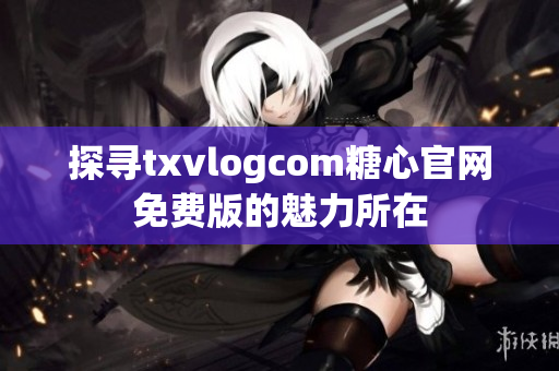 探寻txvlogcom糖心官网免费版的魅力所在
