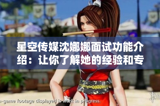 星空传媒沈娜娜面试功能介绍：让你了解她的经验和专业知识